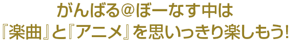 がんばる@ぼーなす中は『楽曲』と『アニメ』を思いっきり楽しもう！