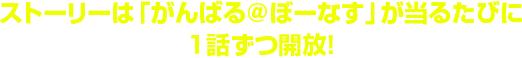 ストーリーは「がんばる＠ぼーなす」が当るたびに１話ずつ開放！