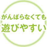 がんばらなくても遊びやすい