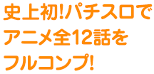 史上初！パチスロで アニメ全12話を フルコンプ！