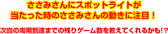 ささみさんにスポットライトが当たった時のささみさんの動きに注目!次回の周期到達までの残りゲーム数を教えてくれるかも!?