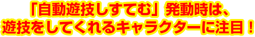 「自動遊技しすてむ」発動時は、遊技をしてくれるキャラクターに注目!