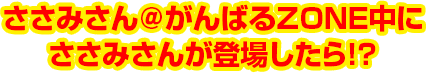 ささみさん＠がんばるZONE中にささみさんが登場したら!?