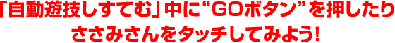 「自動遊技しすてむ」中に“GOボタン”を押したりささみさんをタッチしてみよう!