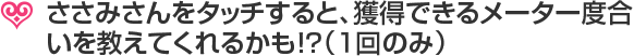 ささみさんをタッチすると、獲得できるメーター度合いを教えてくれるかも!?（1回のみ）