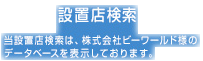 設置店検索 当設置店検索は、株式会社ビーワールド様のデータベースを表示しております。