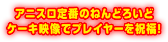 アニスロ定番のねんどろいどケーキ映像でプレイヤーを祝福