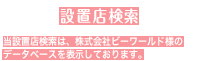 設置店検索 当設置店検索は、株式会社ビーワールド様のデータベースを表示しております。